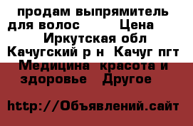 продам выпрямитель для волос Avon › Цена ­ 499 - Иркутская обл., Качугский р-н, Качуг пгт Медицина, красота и здоровье » Другое   